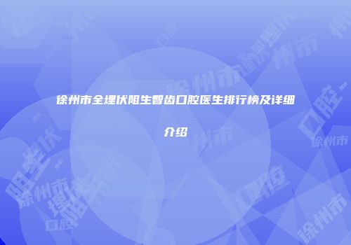 徐州市全埋伏阻生智齿口腔医生排行榜及详细介绍