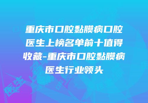 重庆市口腔黏膜病口腔医生上榜名单前十值得收藏-重庆市口腔黏膜病医生行业领头