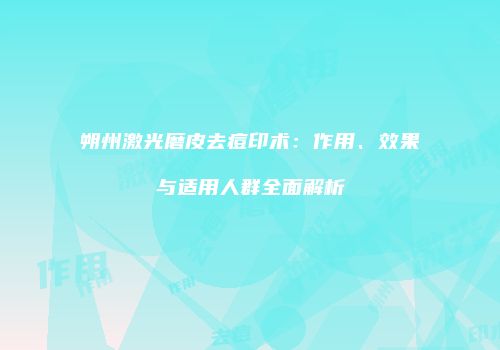 朔州激光磨皮去痘印术：作用、效果与适用人群全面解析