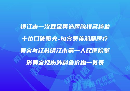 镇江市一次耳朵再造医院排名榜前十位口碑曝光-句容美莱润丽医疗美容与江苏镇江市第一人民医院整形美容烧伤外科含价格一览表