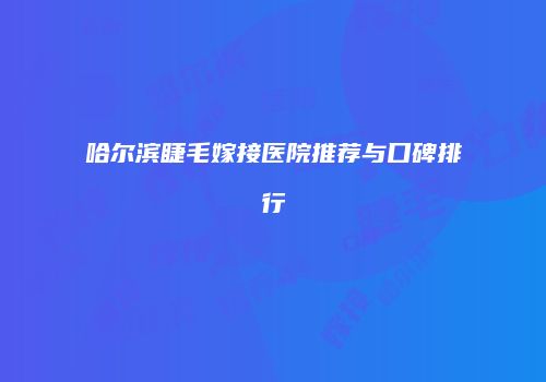 哈尔滨睫毛嫁接医院推荐与口碑排行