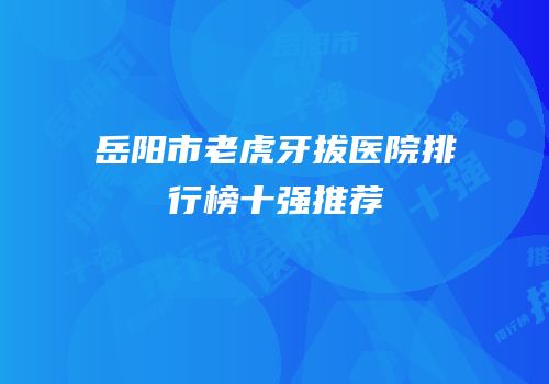 岳阳市老虎牙拔医院排行榜十强推荐