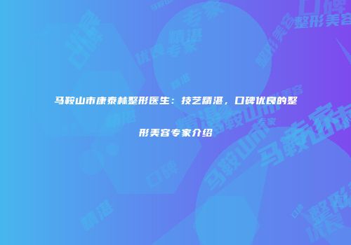 马鞍山市康泰林整形医生：技艺精湛，口碑优良的整形美容专家介绍