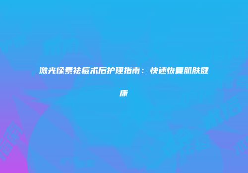 激光像素祛痘术后护理指南：快速恢复肌肤健康