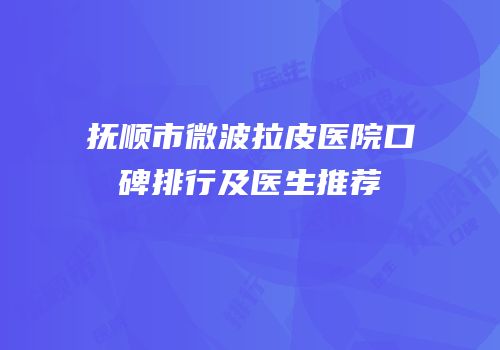 抚顺市微波拉皮医院口碑排行及医生推荐