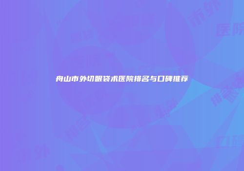 舟山市外切眼袋术医院排名与口碑推荐