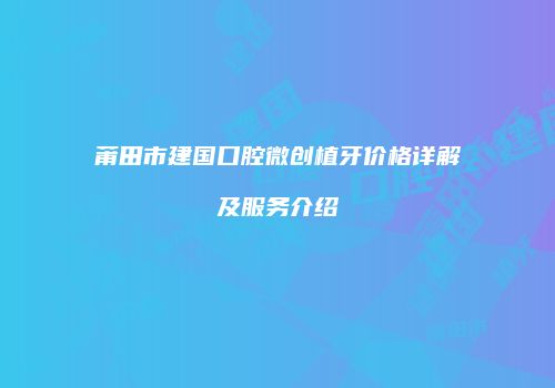 莆田市建国口腔微创植牙价格详解及服务介绍