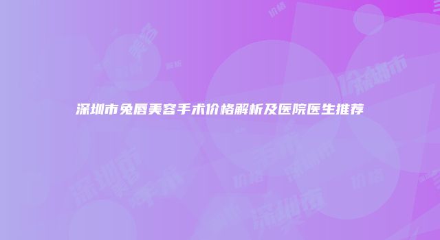 深圳市兔唇美容手术价格解析及医院医生推荐
