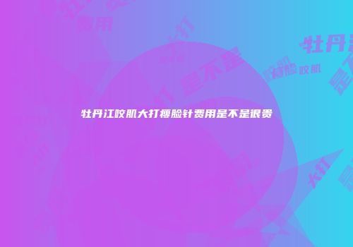 牡丹江咬肌大打瘦脸针费用是不是很贵