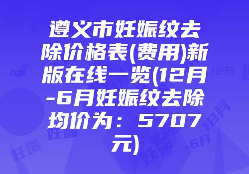 遵义市妊娠纹去除价格表(费用)新版在线一览(12月-6月妊娠纹去除均价为：5707元)