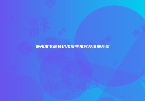 池州市下颌骨切出医生排名及详细介绍