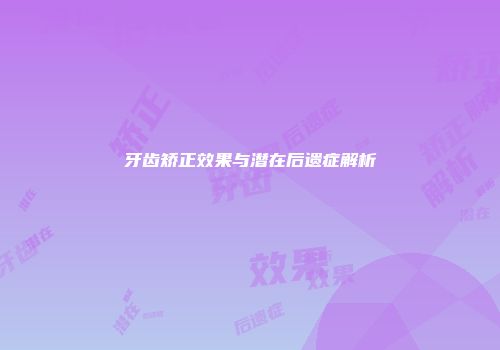牙齿矫正效果与潜在后遗症解析