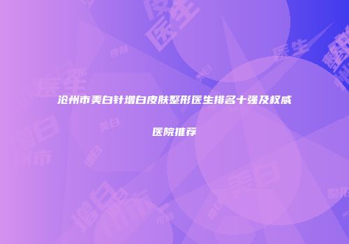 沧州市美白针增白皮肤整形医生排名十强及权威医院推荐