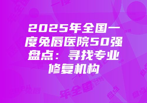 2025年全国一度兔唇医院50强盘点：寻找专业修复机构