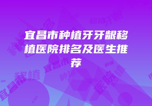 宜昌市种植牙牙龈移植医院排名及医生推荐