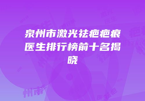 泉州市激光祛疤疤痕医生排行榜前十名揭晓