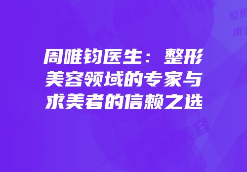 周唯钧医生：整形美容领域的专家与求美者的信赖之选