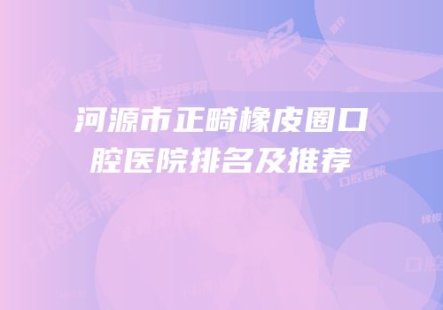 河源市正畸橡皮圈口腔医院排名及推荐