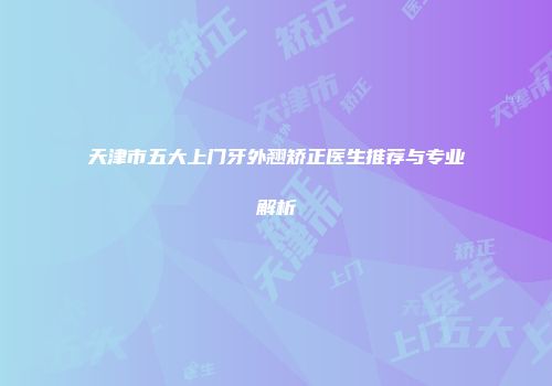 天津市五大上门牙外翘矫正医生推荐与专业解析