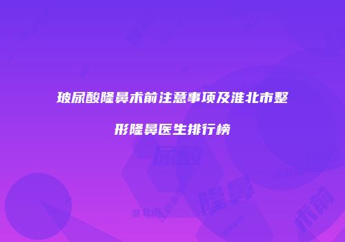 玻尿酸隆鼻术前注意事项及淮北市整形隆鼻医生排行榜