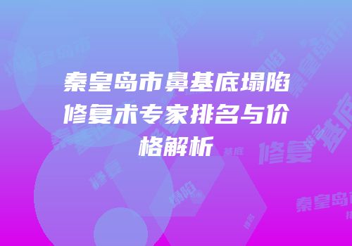 秦皇岛市鼻基底塌陷修复术专家排名与价格解析