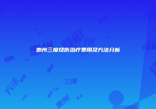 惠州三度烧伤治疗费用及方法分析