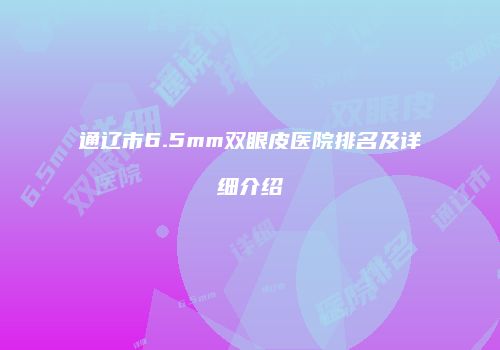 通辽市6.5mm双眼皮医院排名及详细介绍