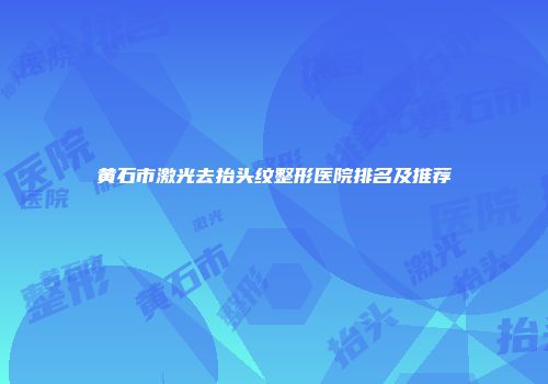 黄石市激光去抬头纹整形医院排名及推荐