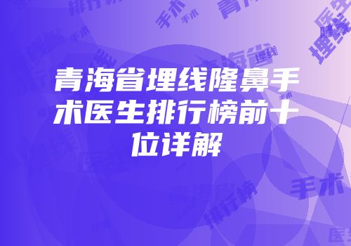 青海省埋线隆鼻手术医生排行榜前十位详解