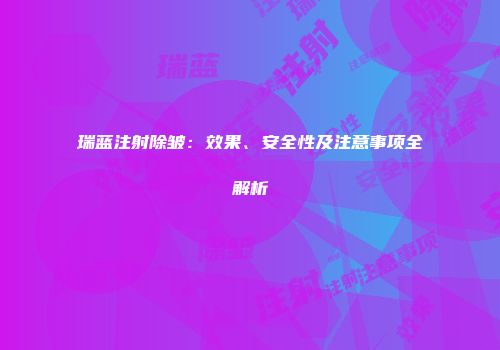 瑞蓝注射除皱：效果、安全性及注意事项全解析