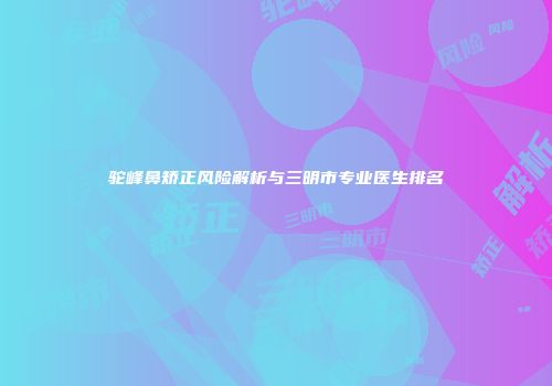 驼峰鼻矫正风险解析与三明市专业医生排名