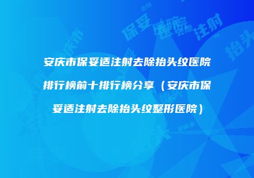 安庆市保妥适注射去除抬头纹医院排行榜前十排行榜分享（安庆市保妥适注射去除抬头纹整形医院）