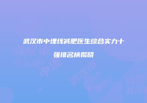武汉市中埋线减肥医生综合实力十强排名榜揭晓
