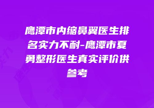 鹰潭市内缩鼻翼医生排名实力不耐-鹰潭市夏勇整形医生真实评价供参考