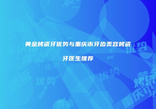 黄金烤瓷牙优势与重庆市牙齿美容烤瓷牙医生推荐