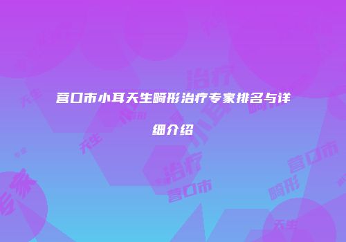 营口市小耳天生畸形治疗专家排名与详细介绍