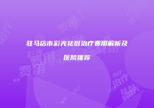 驻马店市彩光祛斑治疗费用解析及医院推荐