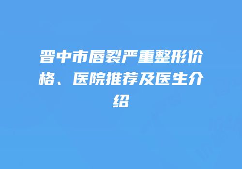 晋中市唇裂严重整形价格、医院推荐及医生介绍
