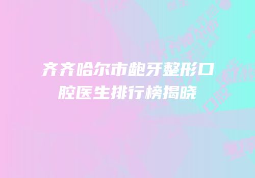 齐齐哈尔市龅牙整形口腔医生排行榜揭晓