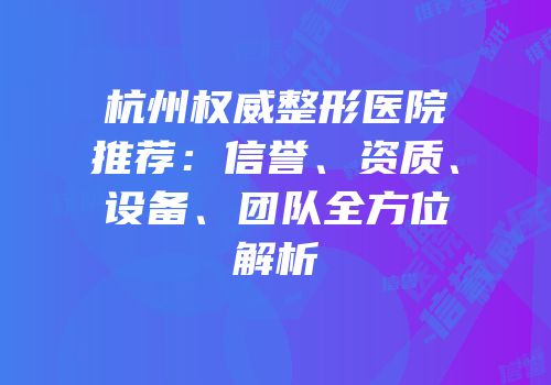 杭州权威整形医院推荐：信誉、资质、设备、团队全方位解析