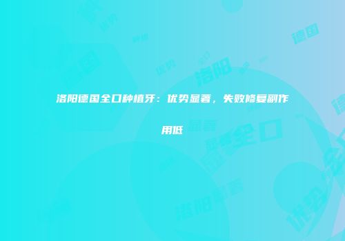 洛阳德国全口种植牙：优势显著，失败修复副作用低