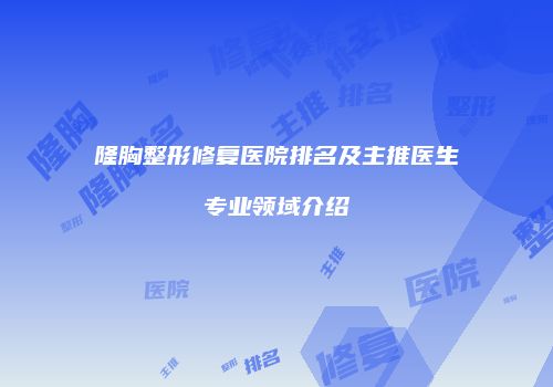 隆胸整形修复医院排名及主推医生专业领域介绍
