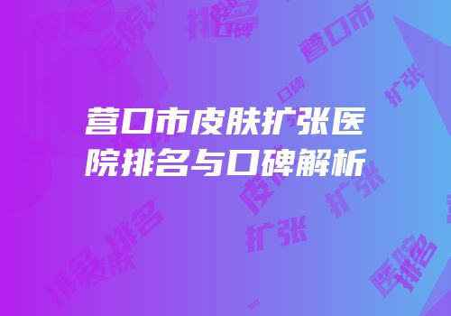 营口市皮肤扩张医院排名与口碑解析
