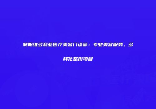 襄阳维多利亚医疗美容门诊部：专业美容服务，多样化整形项目