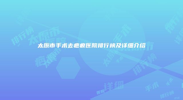 太原市手术去疤痕医院排行榜及详细介绍