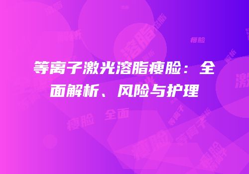等离子激光溶脂瘦脸：全面解析、风险与护理