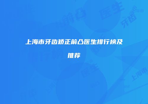 上海市牙齿矫正前凸医生排行榜及推荐