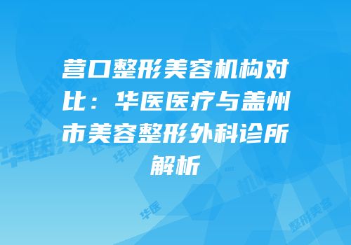 营口整形美容机构对比：华医医疗与盖州市美容整形外科诊所解析