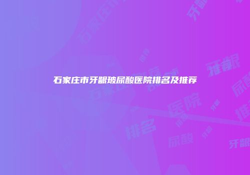 石家庄市牙龈玻尿酸医院排名及推荐