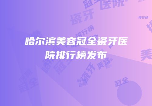 哈尔滨美容冠全瓷牙医院排行榜发布